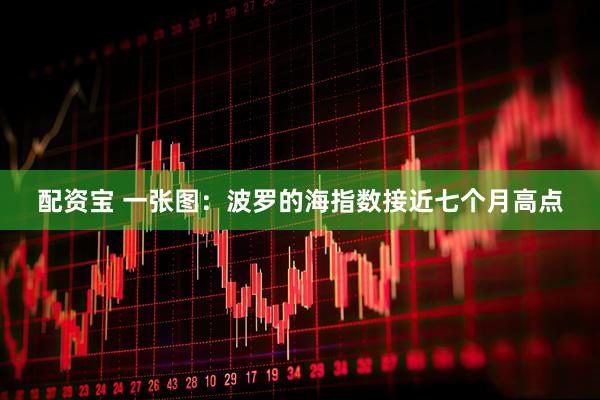 配资宝 一张图：波罗的海指数接近七个月高点
