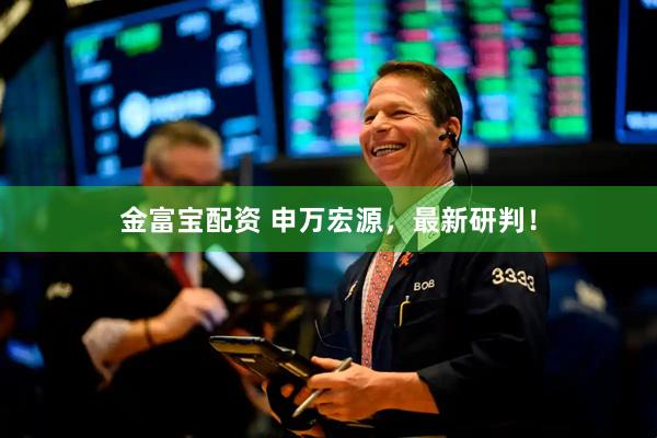 金富宝配资 申万宏源，最新研判！