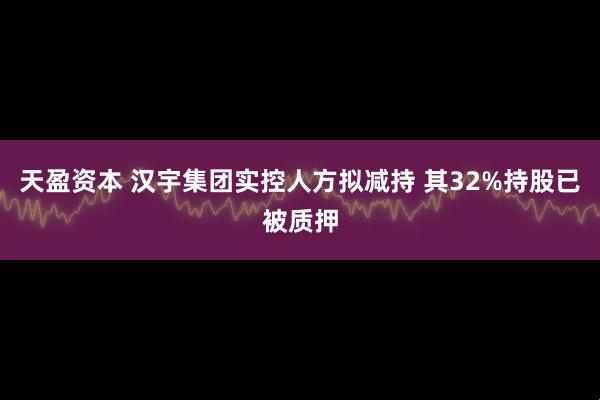 天盈资本 汉宇集团实控人方拟减持 其32%持股已被质押