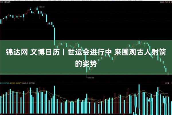 锦达网 文博日历丨世运会进行中 来围观古人射箭的姿势