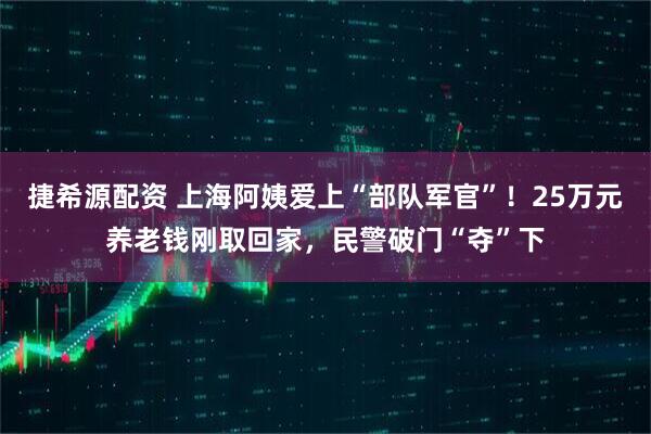 捷希源配资 上海阿姨爱上“部队军官”！25万元养老钱刚取回家，民警破门“夺”下