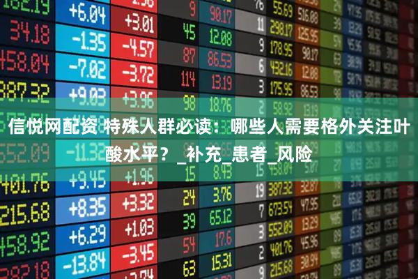 信悦网配资 特殊人群必读：哪些人需要格外关注叶酸水平？_补充_患者_风险