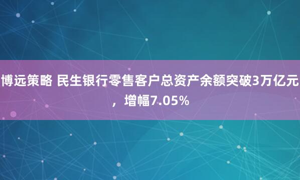 博远策略 民生银行零售客户总资产余额突破3万亿元，增幅7.05%