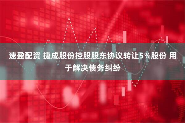 速盈配资 捷成股份控股股东协议转让5%股份 用于解决债务纠纷
