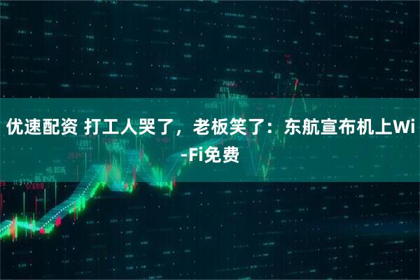优速配资 打工人哭了，老板笑了：东航宣布机上Wi-Fi免费