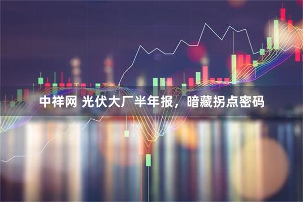 中祥网 光伏大厂半年报，暗藏拐点密码