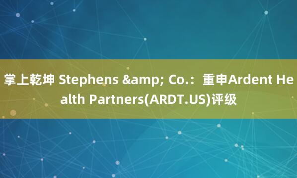 掌上乾坤 Stephens & Co.：重申Ardent Health Partners(ARDT.US)评级