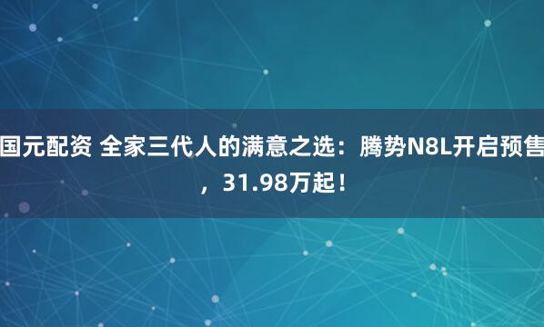 国元配资 全家三代人的满意之选：腾势N8L开启预售，31.98万起！