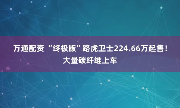 万通配资 “终极版”路虎卫士224.66万起售！大量碳纤维上车