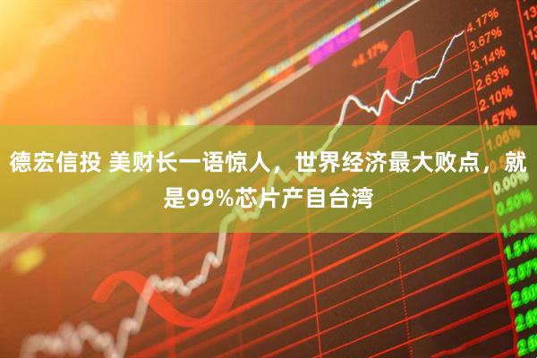 德宏信投 美财长一语惊人，世界经济最大败点，就是99%芯片产自台湾