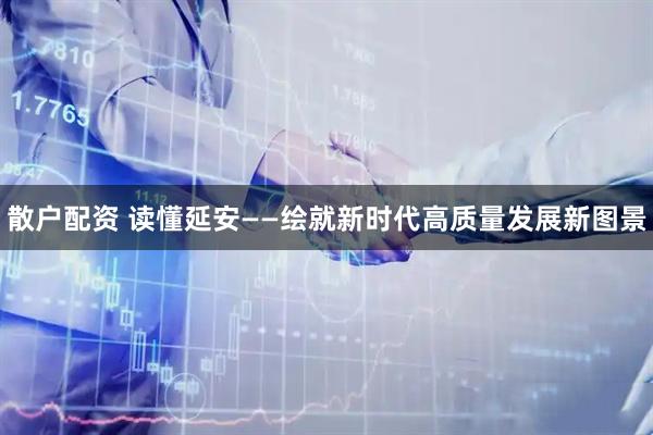 散户配资 读懂延安——绘就新时代高质量发展新图景