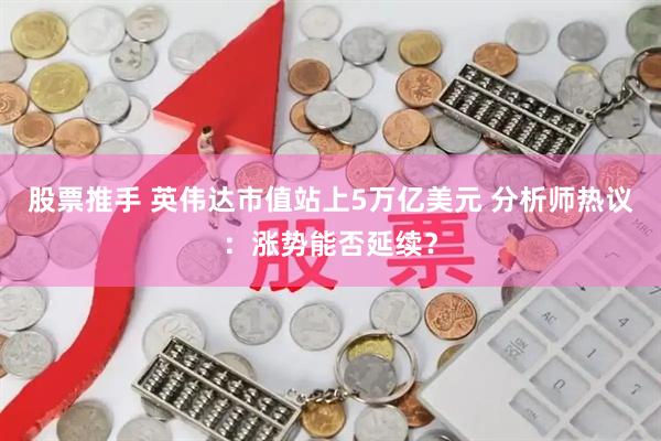 股票推手 英伟达市值站上5万亿美元 分析师热议：涨势能否延续？