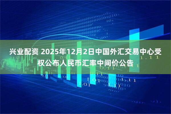 兴业配资 2025年12月2日中国外汇交易中心受权公布人民币汇率中间价公告