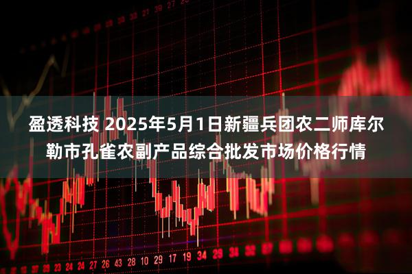 盈透科技 2025年5月1日新疆兵团农二师库尔勒市孔雀农副产品综合批发市场价格行情