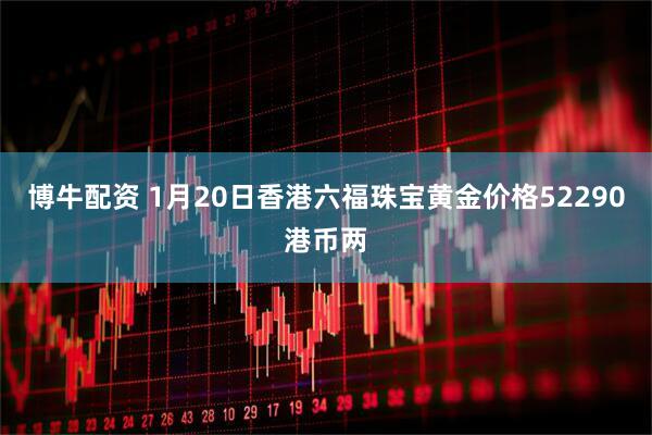 博牛配资 1月20日香港六福珠宝黄金价格52290港币两